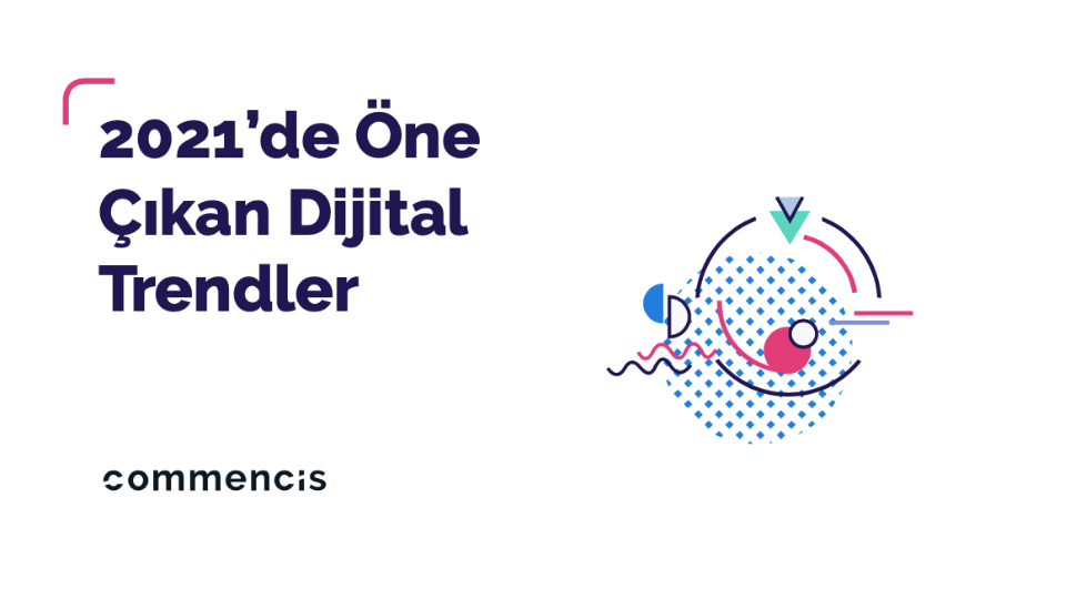 Commencis'in 2021'de Öne Çıkan Dijital Trendler Raporu'na detaylı bakış